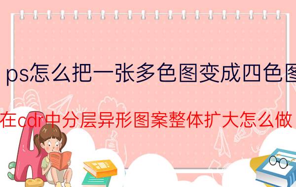 ps怎么把一张多色图变成四色图 在cdr中分层异形图案整体扩大怎么做？